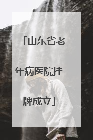山东省老年病医院挂牌成立