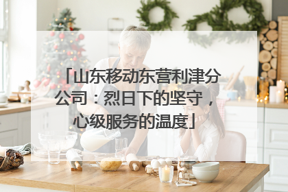 山东移动东营利津分公司：烈日下的坚守，心级服务的温度