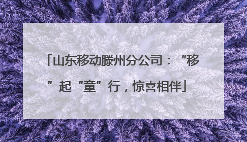 山东移动滕州分公司：“移”起“童”行，惊喜相伴