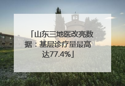 山东三地医改亮数据：基层诊疗量最高达77.4%
