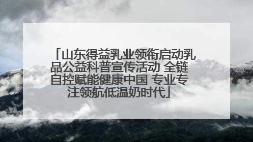 山东得益乳业领衔启动乳品公益科普宣传活动 全链自控赋能健康中国 专业专注领航低温奶时代