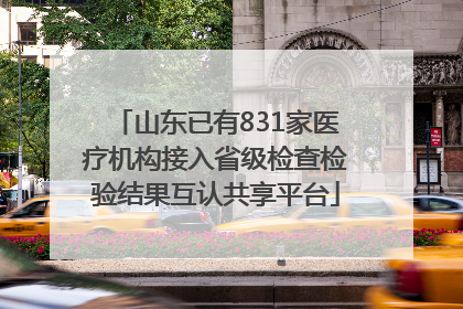 山东已有831家医疗机构接入省级检查检验结果互认共享平台