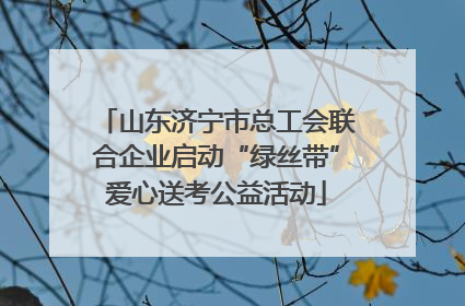 山东济宁市总工会联合企业启动“绿丝带”爱心送考公益活动