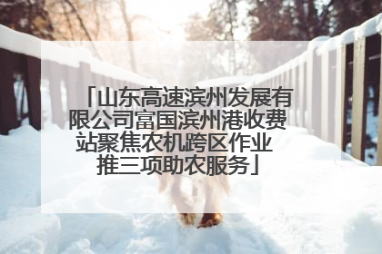 山东高速滨州发展有限公司富国滨州港收费站聚焦农机跨区作业 推三项助农服务