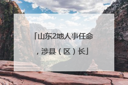 山东2地人事任命，涉县（区）长