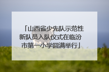 山西省少先队示范性新队员入队仪式在临汾市第一小学圆满举行