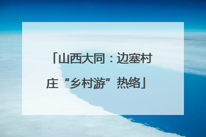 山西大同：边塞村庄“乡村游”热络
