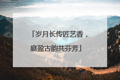 岁月长传匠艺香，庭盈古韵共芬芳