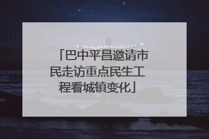 巴中平昌邀请市民走访重点民生工程看城镇变化