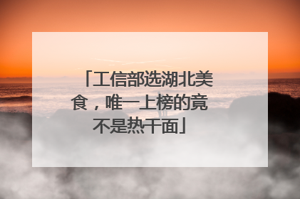 工信部选湖北美食，唯一上榜的竟不是热干面