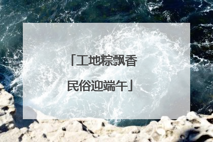 工地粽飘香 民俗迎端午