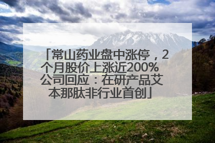 常山药业盘中涨停，2个月股价上涨近200% 公司回应：在研产品艾本那肽非行业首创