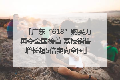 广东“618”购买力再夺全国榜首 荔枝销售增长超5倍卖向全国