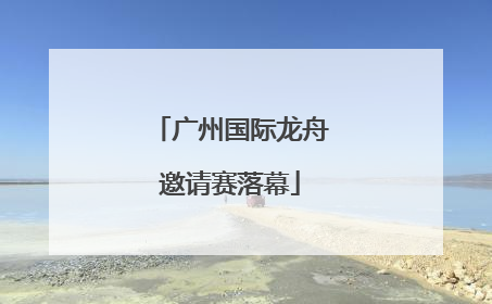 广州国际龙舟邀请赛落幕