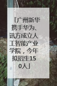 广州新华携手华为、讯方成立人工智能产业学院，今年拟招生150人