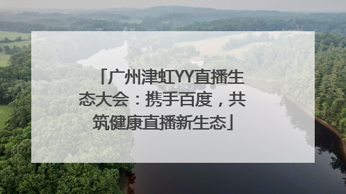 广州津虹YY直播生态大会：携手百度，共筑健康直播新生态