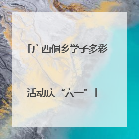 广西侗乡学子多彩活动庆“六一”