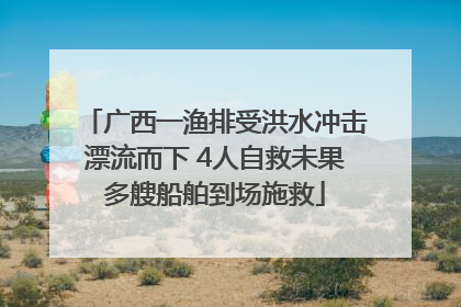广西一渔排受洪水冲击漂流而下 4人自救未果多艘船舶到场施救