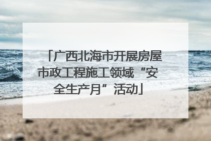广西北海市开展房屋市政工程施工领域“安全生产月”活动