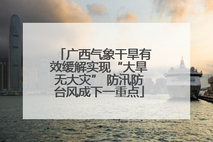 广西气象干旱有效缓解实现“大旱无大灾” 防汛防台风成下一重点