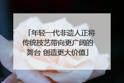 年轻一代非遗人正将传统技艺带向更广阔的舞台 创造更大价值
