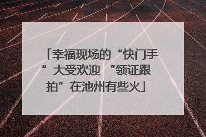 幸福现场的“快门手”大受欢迎 “领证跟拍”在池州有些火