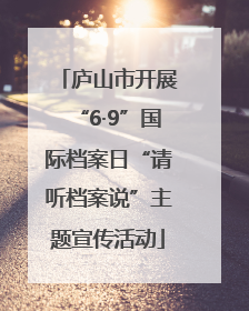 庐山市开展“6·9”国际档案日“请听档案说”主题宣传活动