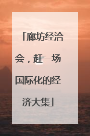 廊坊经洽会，赶一场国际化的经济大集