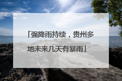 强降雨持续，贵州多地未来几天有暴雨