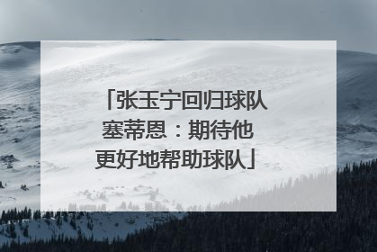 张玉宁回归球队 塞蒂恩：期待他更好地帮助球队