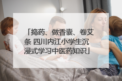 捣药、做香囊、卷艾条 四川内江小学生沉浸式学习中医药知识