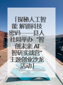 探秘人工智能 解锁科技密码——县人社局举办“智创未来 AI智研实战营”主题创业沙龙活动