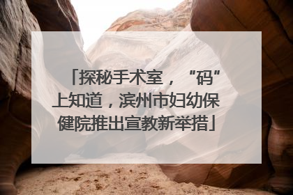 探秘手术室，“码”上知道，滨州市妇幼保健院推出宣教新举措