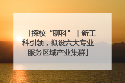 探校“聊科”｜新工科引领，拟设六大专业服务区域产业集群