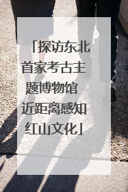 探访东北首家考古主题博物馆 近距离感知红山文化