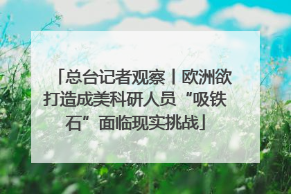 总台记者观察丨欧洲欲打造成美科研人员“吸铁石”面临现实挑战
