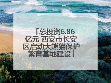 总投资6.86亿元 西安市长安区启动大熊猫保护繁育基地建设