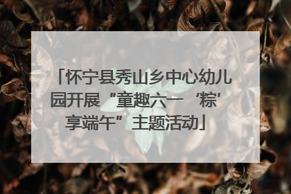 怀宁县秀山乡中心幼儿园开展“童趣六一‘粽’享端午”主题活动