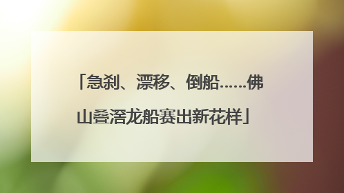 急刹、漂移、倒船……佛山叠滘龙船赛出新花样