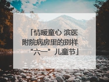 情暖童心 滨医附院病房里的别样“六一”儿童节