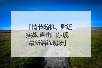 情节随机、贴近实战 直击山东舰最新演练现场