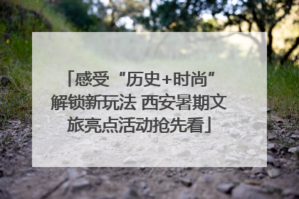 感受“历史+时尚” 解锁新玩法 西安暑期文旅亮点活动抢先看