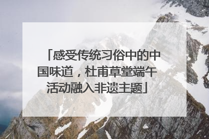 感受传统习俗中的中国味道，杜甫草堂端午活动融入非遗主题