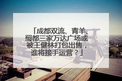 成都双流、青羊、蜀都三家万达广场或被王健林打包出售，谁将接手运营？