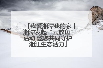 我爱湘潭我的家丨湘潭发起“云放鱼”活动 邀您共同守护湘江生态活力