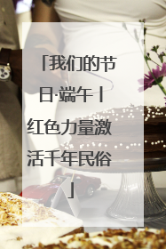 我们的节日·端午丨红色力量激活千年民俗