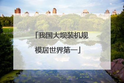 我国大坝装机规模居世界第一