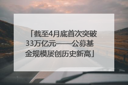 截至4月底首次突破33万亿元——公募基金规模屡创历史新高
