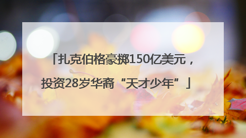 扎克伯格豪掷150亿美元，投资28岁华裔“天才少年”