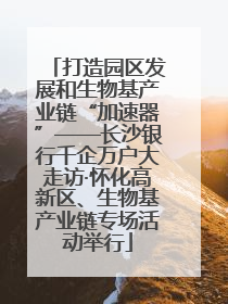 打造园区发展和生物基产业链“加速器”——长沙银行千企万户大走访·怀化高新区、生物基产业链专场活动举行